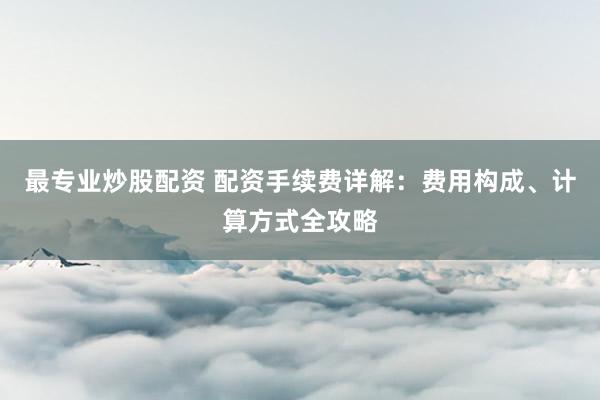 最专业炒股配资 配资手续费详解：费用构成、计算方式全攻略