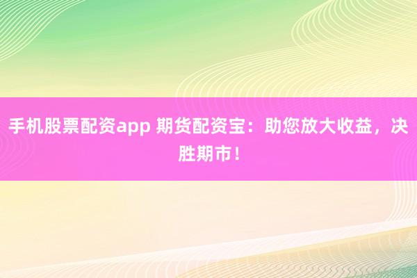 手机股票配资app 期货配资宝：助您放大收益，决胜期市！
