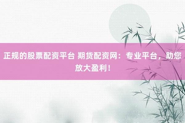 正规的股票配资平台 期货配资网：专业平台，助您放大盈利！
