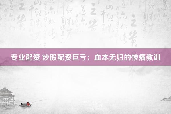 专业配资 炒股配资巨亏：血本无归的惨痛教训