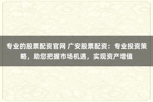专业的股票配资官网 广安股票配资：专业投资策略，助您把握市场机遇，实现资产增值