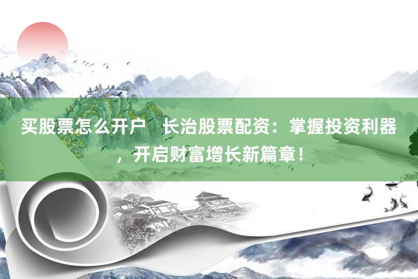 买股票怎么开户   长治股票配资：掌握投资利器，开启财富增长新篇章！