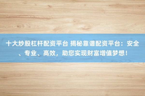 十大炒股杠杆配资平台 揭秘靠谱配资平台：安全、专业、高效，助您实现财富增值梦想！