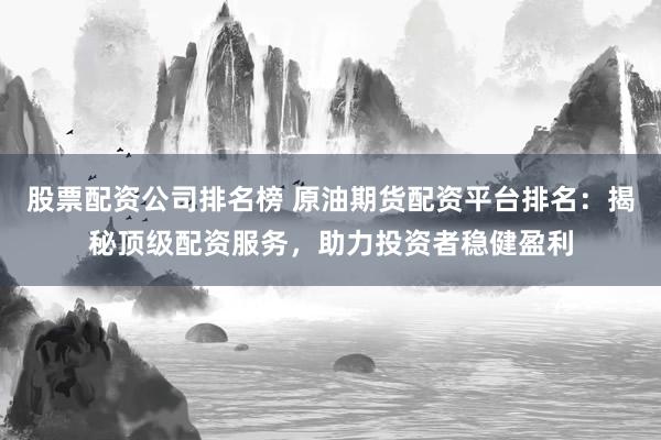 股票配资公司排名榜 原油期货配资平台排名：揭秘顶级配资服务，助力投资者稳健盈利