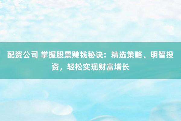 配资公司 掌握股票赚钱秘诀：精选策略、明智投资，轻松实现财富增长