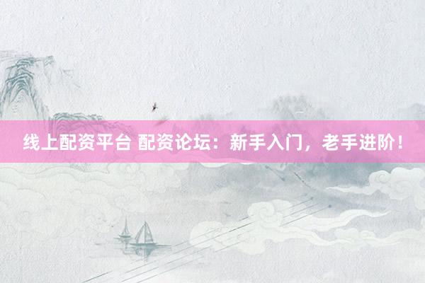 线上配资平台 配资论坛：新手入门，老手进阶！