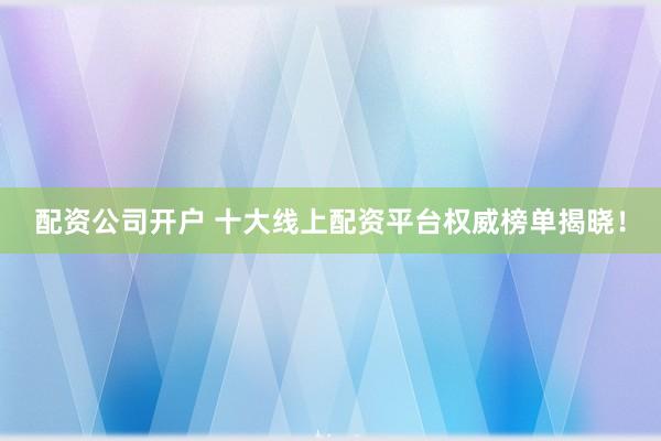 配资公司开户 十大线上配资平台权威榜单揭晓！