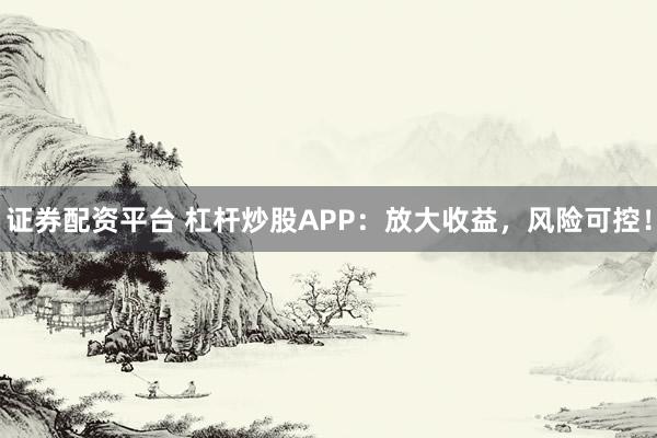 证券配资平台 杠杆炒股APP：放大收益，风险可控！