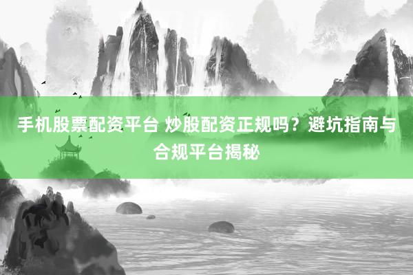 手机股票配资平台 炒股配资正规吗？避坑指南与合规平台揭秘