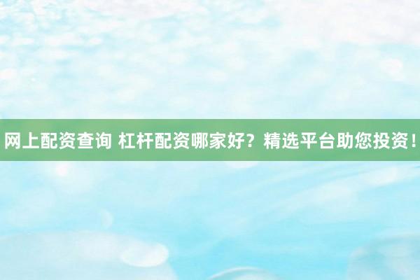 网上配资查询 杠杆配资哪家好？精选平台助您投资！