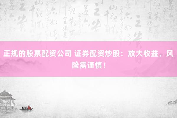 正规的股票配资公司 证券配资炒股：放大收益，风险需谨慎！