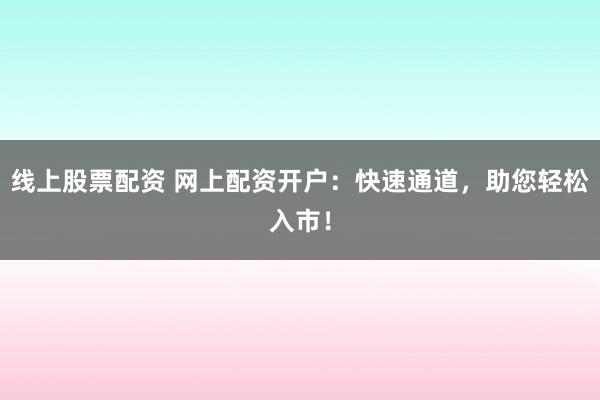 线上股票配资 网上配资开户：快速通道，助您轻松入市！