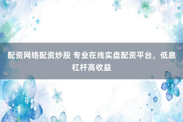 配资网络配资炒股 专业在线实盘配资平台，低息杠杆高收益
