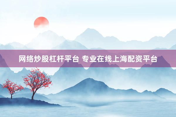 网络炒股杠杆平台 专业在线上海配资平台