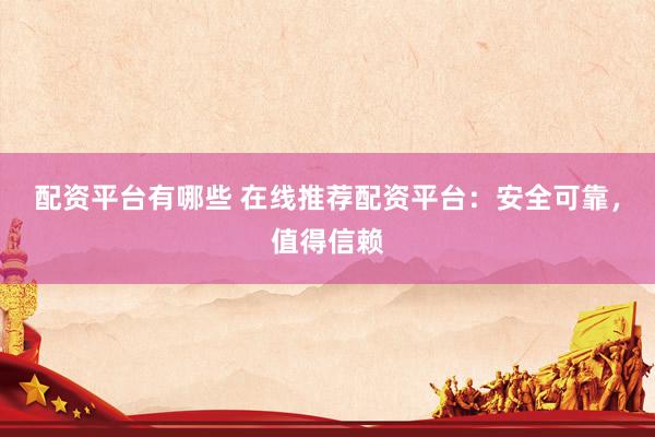 配资平台有哪些 在线推荐配资平台：安全可靠，值得信赖