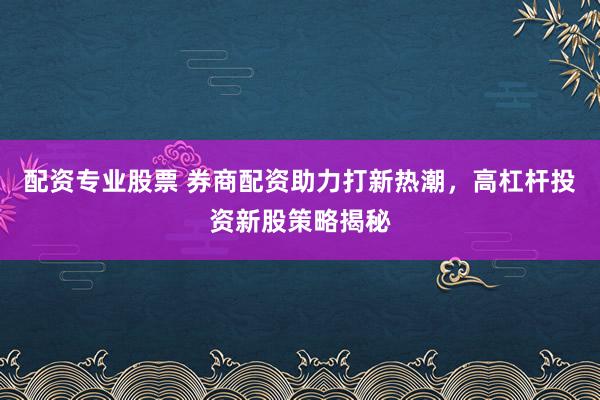 配资专业股票 券商配资助力打新热潮，高杠杆投资新股策略揭秘