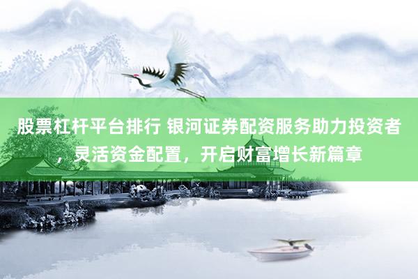 股票杠杆平台排行 银河证券配资服务助力投资者，灵活资金配置，开启财富增长新篇章