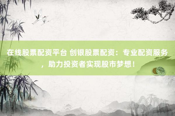在线股票配资平台 创银股票配资：专业配资服务，助力投资者实现股市梦想！