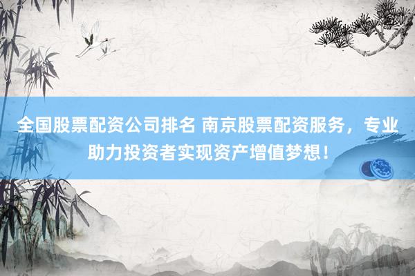 全国股票配资公司排名 南京股票配资服务，专业助力投资者实现资产增值梦想！