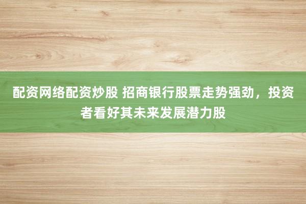 配资网络配资炒股 招商银行股票走势强劲，投资者看好其未来发展潜力股
