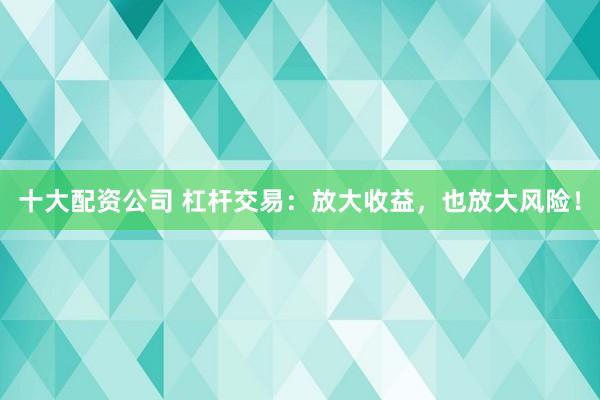 十大配资公司 杠杆交易：放大收益，也放大风险！