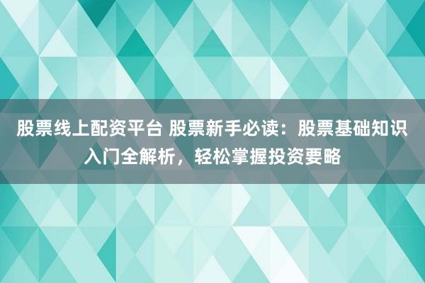 股票线上配资平台 股票新手必读：股票基础知识入门全解析，轻松掌握投资要略