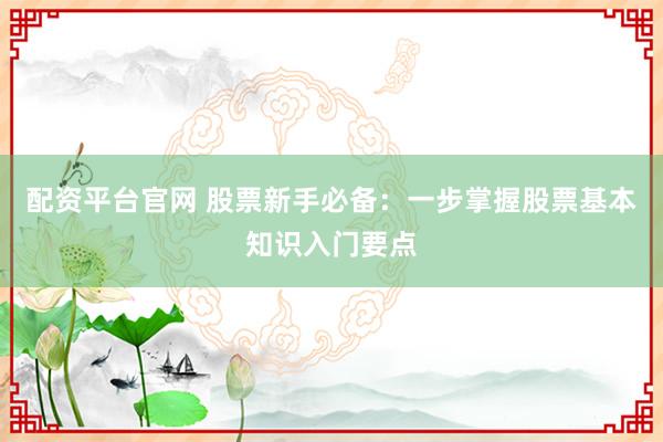 配资平台官网 股票新手必备：一步掌握股票基本知识入门要点