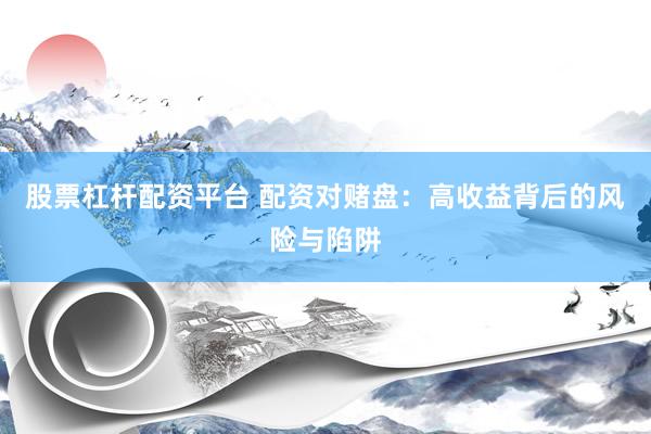 股票杠杆配资平台 配资对赌盘：高收益背后的风险与陷阱