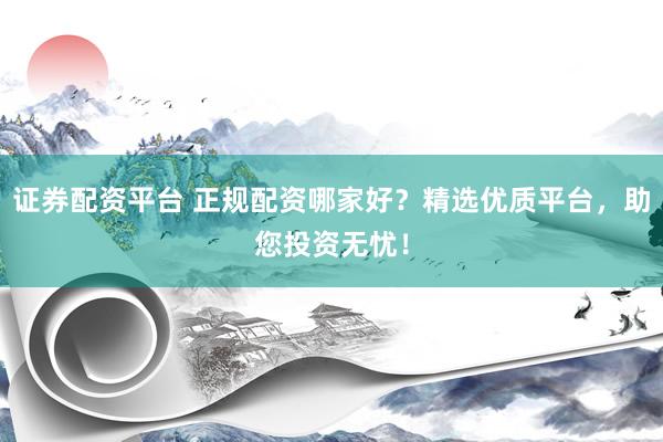 证券配资平台 正规配资哪家好？精选优质平台，助您投资无忧！