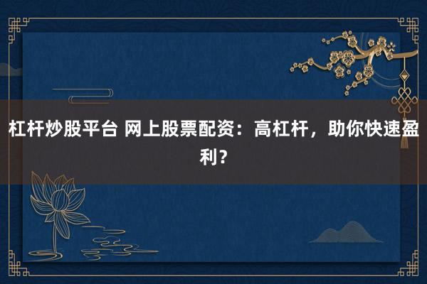 杠杆炒股平台 网上股票配资：高杠杆，助你快速盈利？