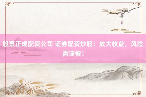 股票正规配资公司 证券配资炒股：放大收益，风险需谨慎！