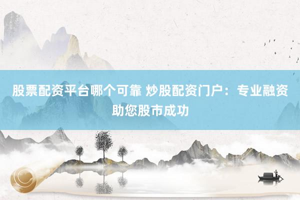 股票配资平台哪个可靠 炒股配资门户：专业融资助您股市成功