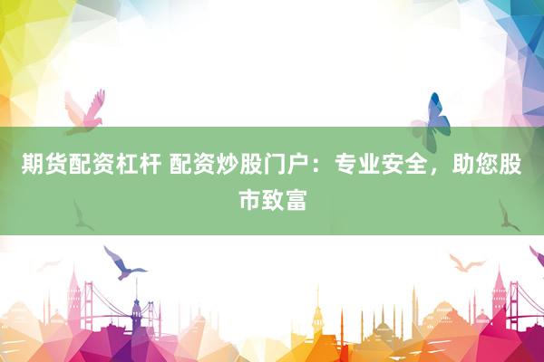 期货配资杠杆 配资炒股门户：专业安全，助您股市致富