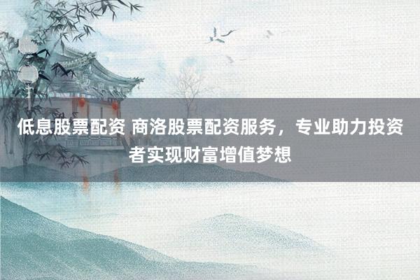低息股票配资 商洛股票配资服务，专业助力投资者实现财富增值梦想