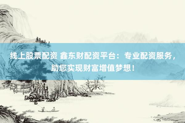 线上股票配资 鑫东财配资平台：专业配资服务，助您实现财富增值梦想！