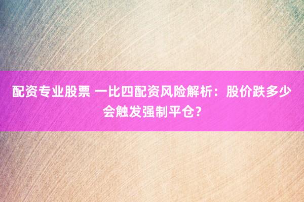 配资专业股票 一比四配资风险解析：股价跌多少会触发强制平仓？