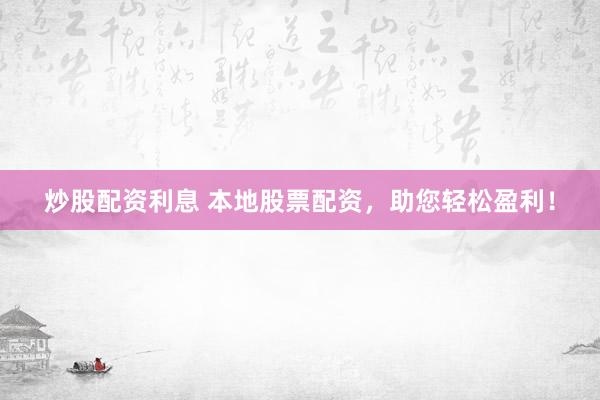 炒股配资利息 本地股票配资，助您轻松盈利！