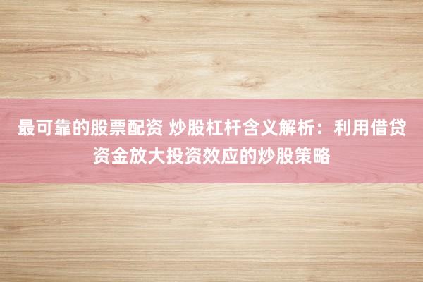 最可靠的股票配资 炒股杠杆含义解析：利用借贷资金放大投资效应的炒股策略
