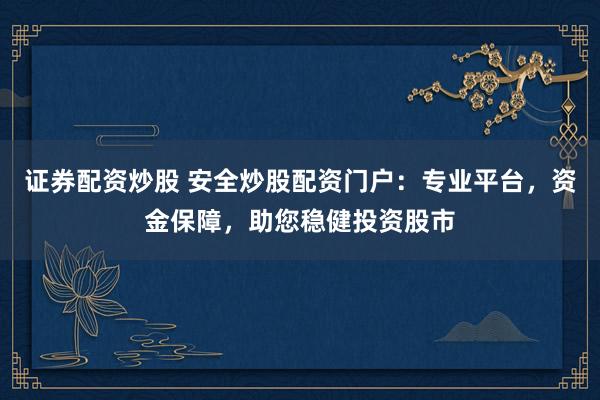 证券配资炒股 安全炒股配资门户：专业平台，资金保障，助您稳健投资股市