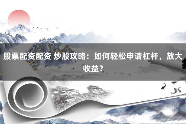 股票配资配资 炒股攻略：如何轻松申请杠杆，放大收益？