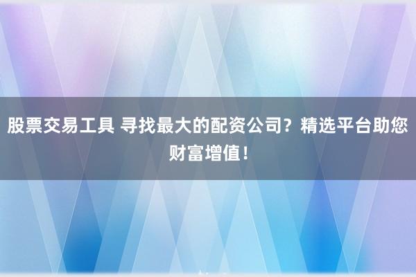 股票交易工具 寻找最大的配资公司？精选平台助您财富增值！