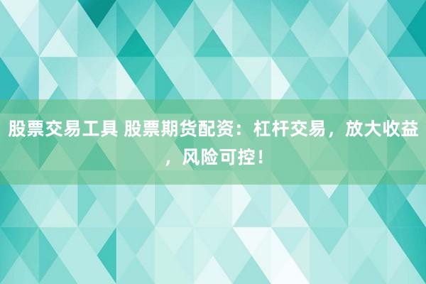 股票交易工具 股票期货配资：杠杆交易，放大收益，风险可控！