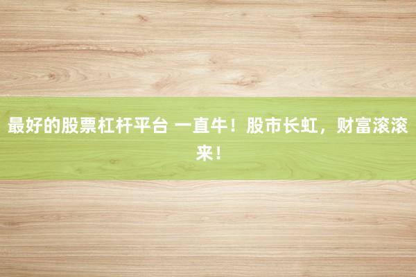 最好的股票杠杆平台 一直牛！股市长虹，财富滚滚来！
