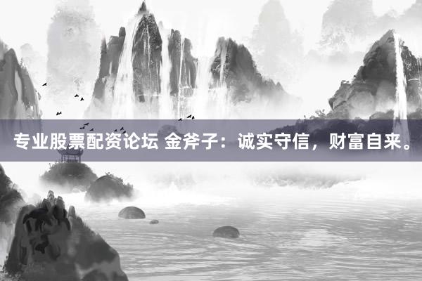 专业股票配资论坛 金斧子：诚实守信，财富自来。