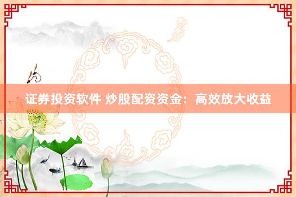 证券投资软件 炒股配资资金：高效放大收益