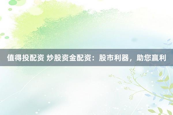 值得投配资 炒股资金配资：股市利器，助您赢利