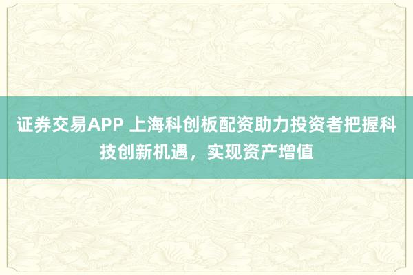 证券交易APP 上海科创板配资助力投资者把握科技创新机遇，实现资产增值