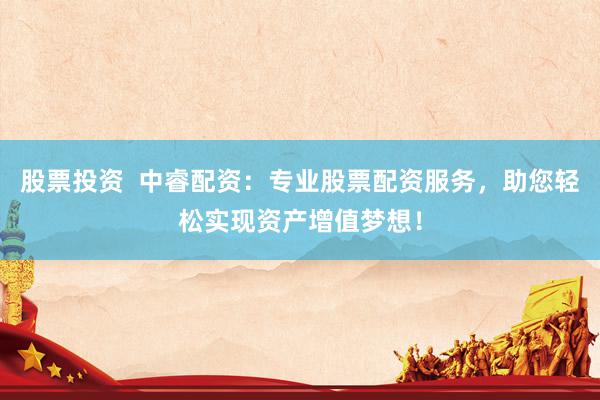 股票投资  中睿配资：专业股票配资服务，助您轻松实现资产增值梦想！