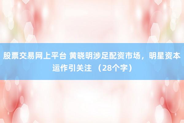 股票交易网上平台 黄晓明涉足配资市场，明星资本运作引关注 （28个字）