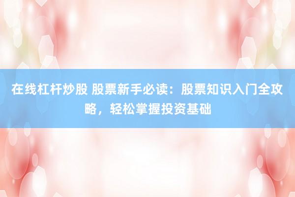 在线杠杆炒股 股票新手必读：股票知识入门全攻略，轻松掌握投资基础